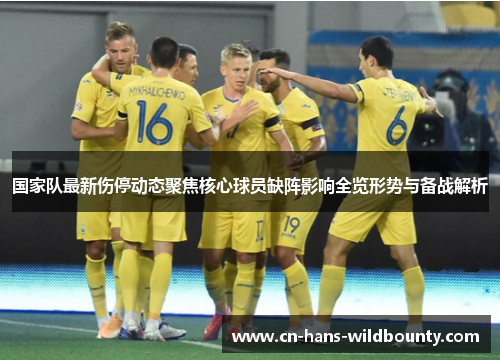 国家队最新伤停动态聚焦核心球员缺阵影响全览形势与备战解析