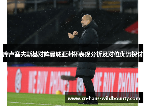 库卢塞夫斯基对阵曼城亚洲杯表现分析及对位优势探讨