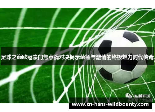 足球之巅欧冠豪门焦点战对决揭示荣耀与激情的终极魅力时代传奇