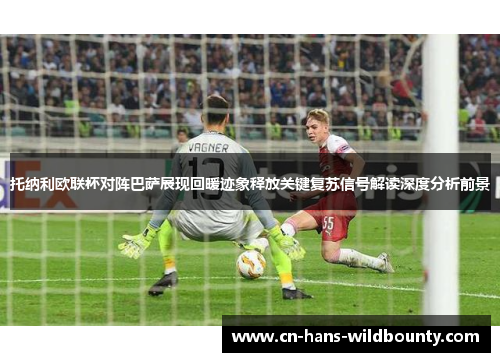 托纳利欧联杯对阵巴萨展现回暖迹象释放关键复苏信号解读深度分析前景 托纳利欧联杯对阵巴萨展现回暖迹象释放关键复苏信号解读深度分析前景