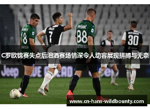 C罗欧锦赛失点后泪洒赛场情深令人动容展现拼搏与无奈