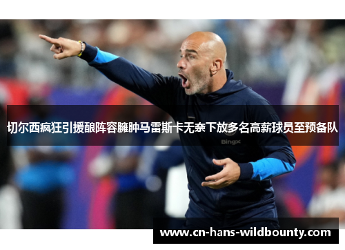 切尔西疯狂引援酿阵容臃肿马雷斯卡无奈下放多名高薪球员至预备队