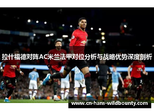 拉什福德对阵AC米兰法甲对位分析与战略优势深度剖析 拉什福德对阵AC米兰法甲对位分析与战略优势深度剖析