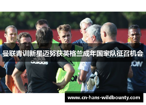 曼联青训新星迈努获英格兰成年国家队征召机会 曼联青训新星迈努获英格兰成年国家队征召机会