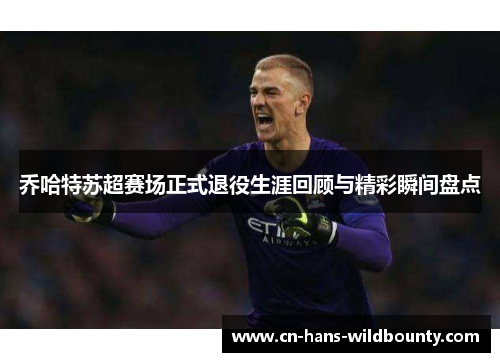 乔哈特苏超赛场正式退役生涯回顾与精彩瞬间盘点 乔哈特苏超赛场正式退役生涯回顾与精彩瞬间盘点