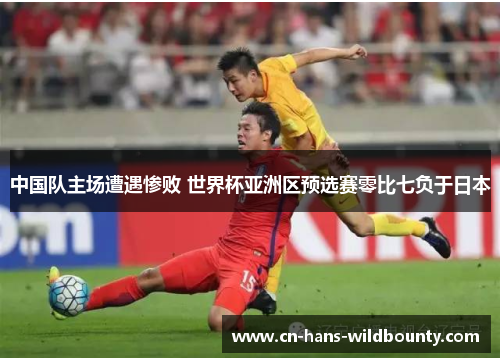中国队主场遭遇惨败 世界杯亚洲区预选赛零比七负于日本 中国队主场遭遇惨败 世界杯亚洲区预选赛零比七负于日本