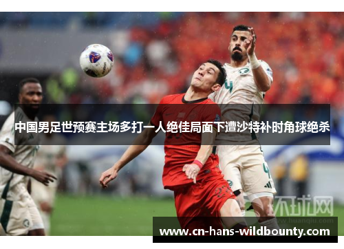 中国男足世预赛主场多打一人绝佳局面下遭沙特补时角球绝杀 中国男足世预赛主场多打一人绝佳局面下遭沙特补时角球绝杀