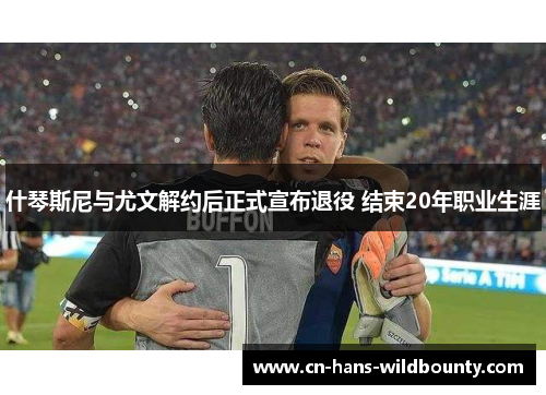 什琴斯尼与尤文解约后正式宣布退役 结束20年职业生涯 什琴斯尼与尤文解约后正式宣布退役 结束20年职业生涯