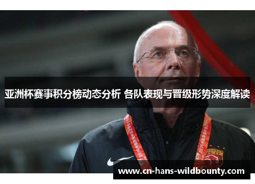 亚洲杯赛事积分榜动态分析 各队表现与晋级形势深度解读 亚洲杯赛事积分榜动态分析 各队表现与晋级形势深度解读