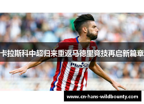 卡拉斯科中超归来重返马德里竞技再启新篇章