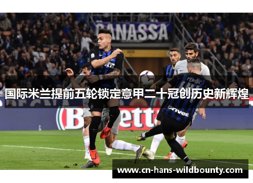 国际米兰提前五轮锁定意甲二十冠创历史新辉煌 国际米兰提前五轮锁定意甲二十冠创历史新辉煌