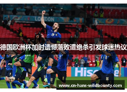 德国欧洲杯加时遗憾落败遭绝杀引发球迷热议