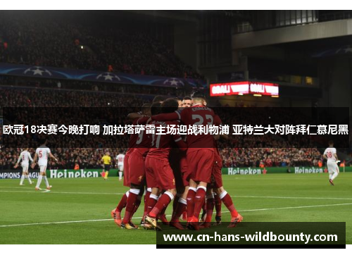欧冠18决赛今晚打响 加拉塔萨雷主场迎战利物浦 亚特兰大对阵拜仁慕尼黑