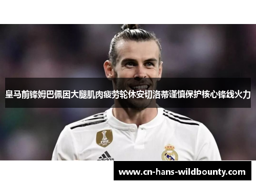 皇马前锋姆巴佩因大腿肌肉疲劳轮休安切洛蒂谨慎保护核心锋线火力
