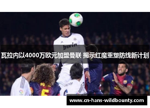 瓦拉内以4000万欧元加盟曼联 揭示红魔重塑防线新计划