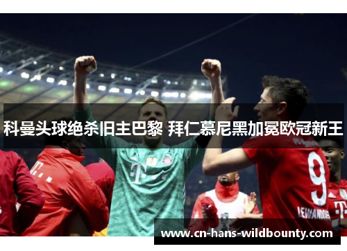 科曼头球绝杀旧主巴黎 拜仁慕尼黑加冕欧冠新王