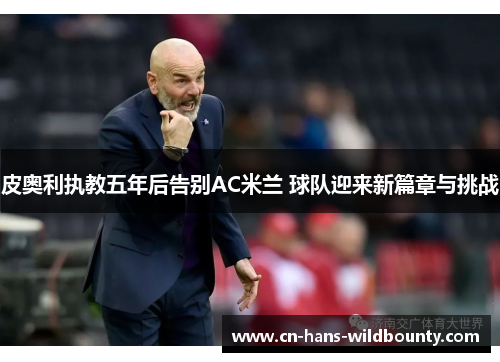 皮奥利执教五年后告别AC米兰 球队迎来新篇章与挑战
