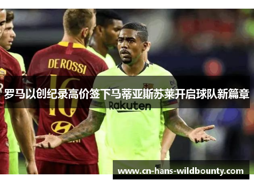 罗马以创纪录高价签下马蒂亚斯苏莱开启球队新篇章