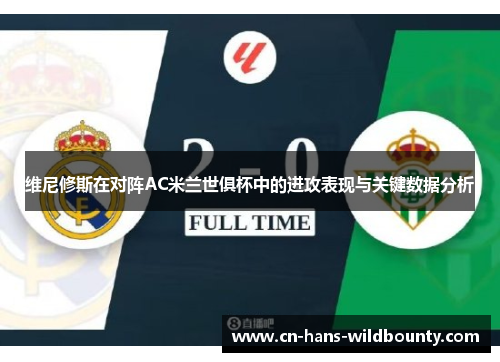 维尼修斯在对阵AC米兰世俱杯中的进攻表现与关键数据分析