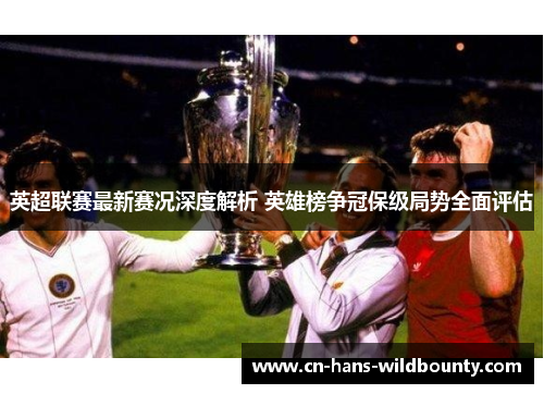 英超联赛最新赛况深度解析 英雄榜争冠保级局势全面评估