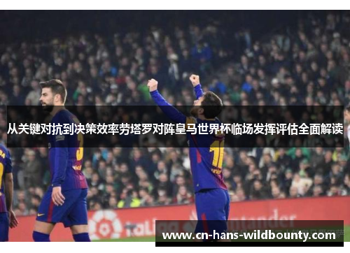 从关键对抗到决策效率劳塔罗对阵皇马世界杯临场发挥评估全面解读