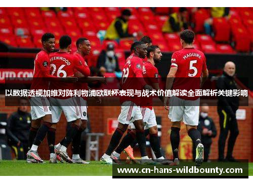 以数据透视加维对阵利物浦欧联杯表现与战术价值解读全面解析关键影响