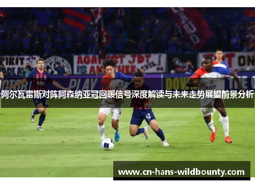 阿尔瓦雷斯对阵阿森纳亚冠回暖信号深度解读与未来走势展望前景分析 阿尔瓦雷斯对阵阿森纳亚冠回暖信号深度解读与未来走势展望前景分析