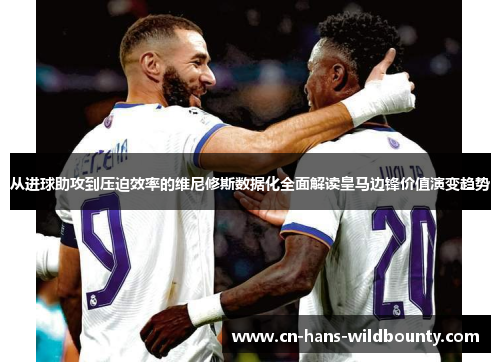 从进球助攻到压迫效率的维尼修斯数据化全面解读皇马边锋价值演变趋势 从进球助攻到压迫效率的维尼修斯数据化全面解读皇马边锋价值演变趋势