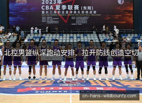 北控男篮纵深跑动安排，拉开防线创造空切